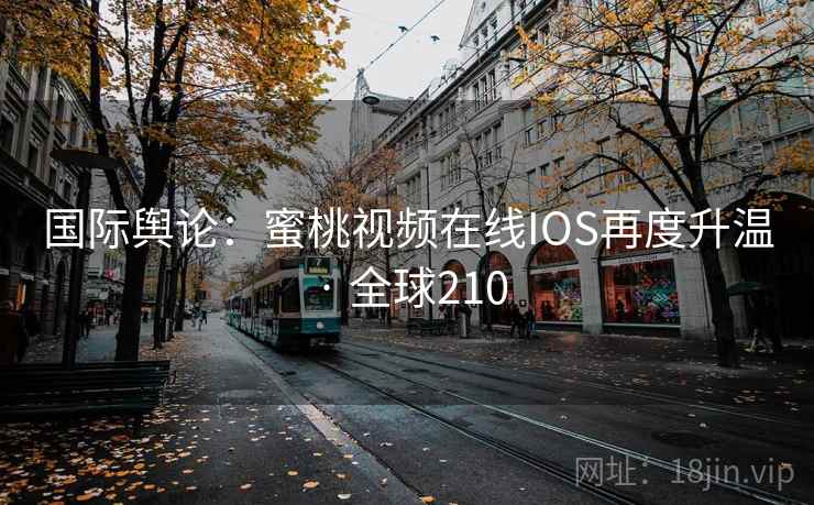 国际舆论：蜜桃视频在线IOS再度升温 · 全球210  第1张