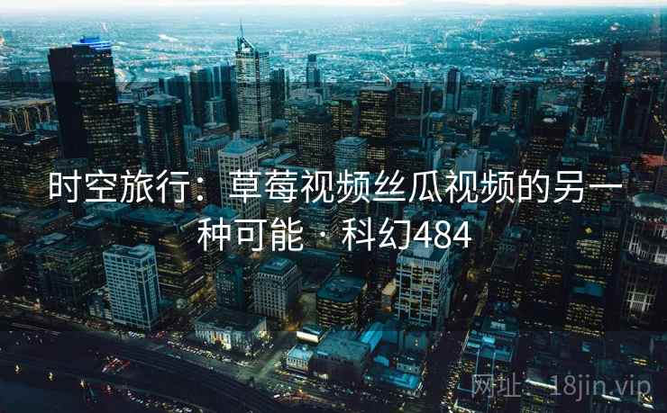 时空旅行：草莓视频丝瓜视频的另一种可能 · 科幻484