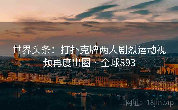 世界头条：打扑克牌两人剧烈运动视频再度出圈 · 全球893