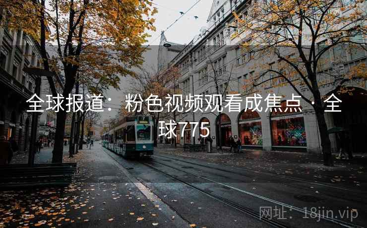全球报道:粉色视频观看成焦点 · 全球775 第1张 全球报道:粉色视频观看成焦点 · 全球775 第1张