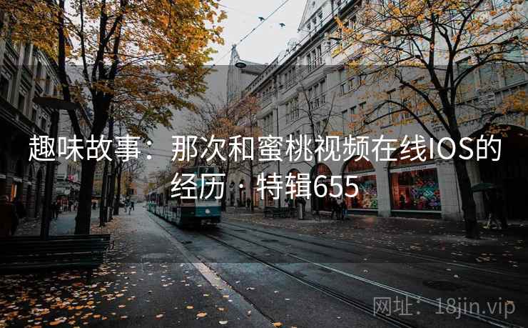 趣味故事:那次和蜜桃视频在线IOS的经历 · 特辑655 第1张 趣味故事:那次和蜜桃视频在线IOS的经历 · 特辑655 第1张