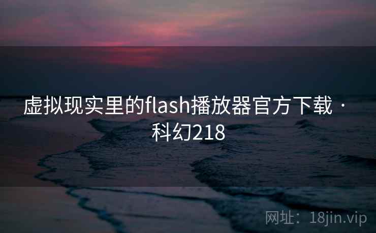虚拟现实里的flash播放器官方下载 · 科幻218 第2张 虚拟现实里的flash播放器官方下载 · 科幻218 第2张