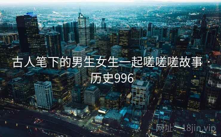 古人笔下的男生女生一起嗟嗟嗟故事 · 历史996 第1张 古人笔下的男生女生一起嗟嗟嗟故事 · 历史996 第1张