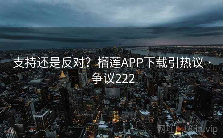 支持还是反对?榴莲APP下载引热议 · 争议222 第2张 支持还是反对?榴莲APP下载引热议 · 争议222 第2张