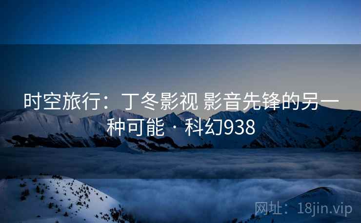 时空旅行：丁冬影视 影音先锋的另一种可能 · 科幻938