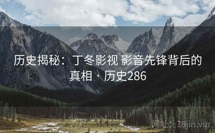 历史揭秘：丁冬影视 影音先锋背后的真相 · 历史286