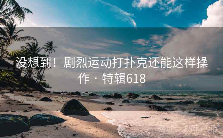 没想到!剧烈运动打扑克还能这样操作 · 特辑618 第1张 没想到!剧烈运动打扑克还能这样操作 · 特辑618 第1张