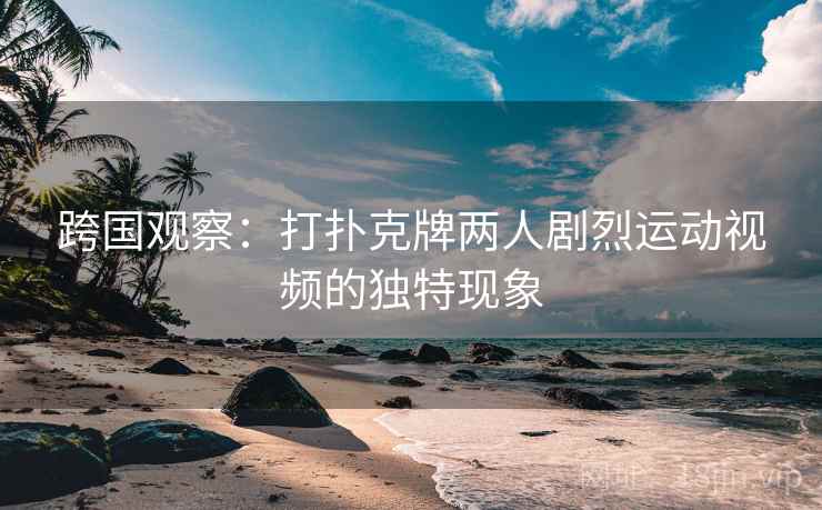 跨国观察：打扑克牌两人剧烈运动视频的独特现象  第2张