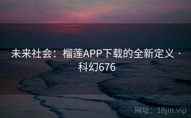 未来社会：榴莲APP下载的全新定义 · 科幻676