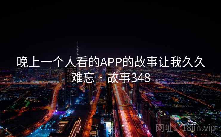 晚上一个人看的APP的故事让我久久难忘 · 故事348  第2张