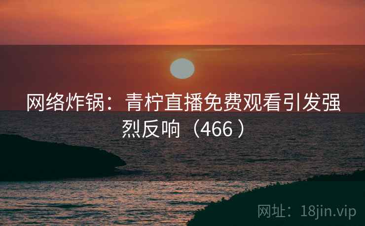 网络炸锅：青柠直播免费观看引发强烈反响（466 ）