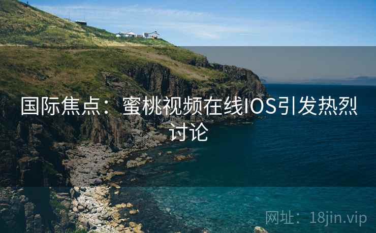 国际焦点：蜜桃视频在线IOS引发热烈讨论