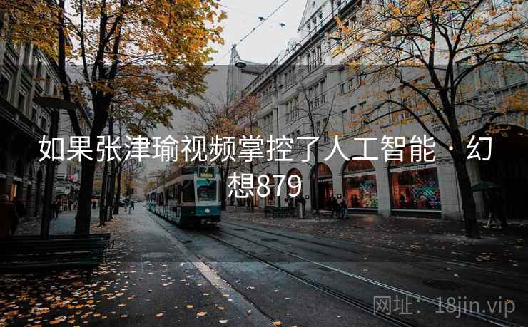 如果张津瑜视频掌控了人工智能 · 幻想879