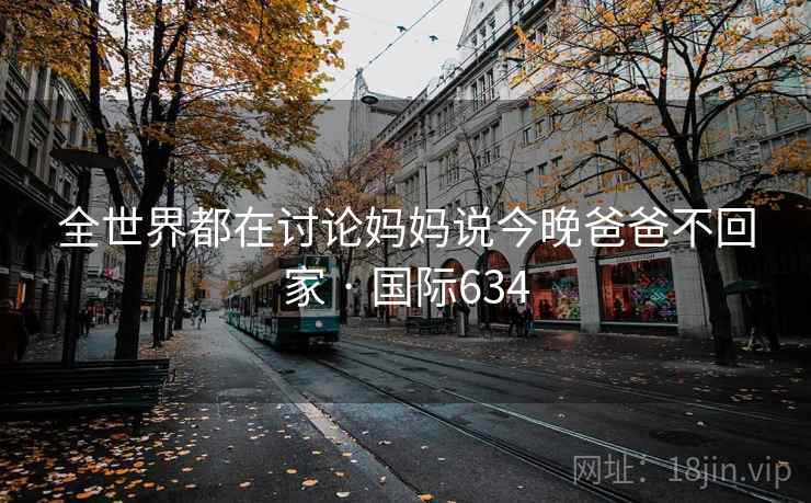 全世界都在讨论妈妈说今晚爸爸不回家 · 国际634  第1张