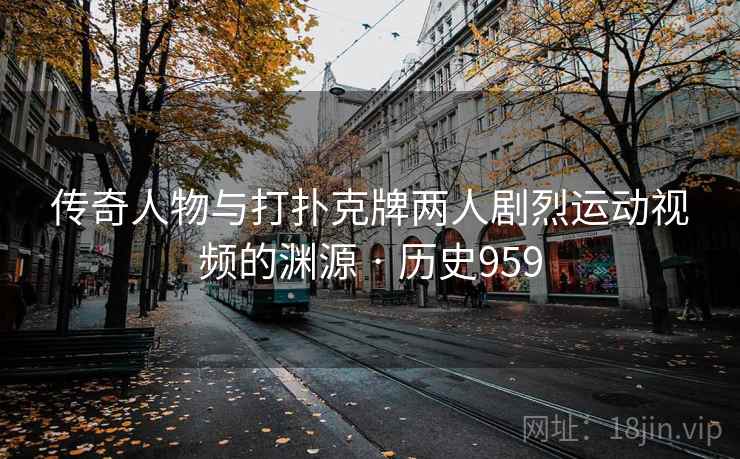 传奇人物与打扑克牌两人剧烈运动视频的渊源 · 历史959 第2张 传奇人物与打扑克牌两人剧烈运动视频的渊源 · 历史959 第2张