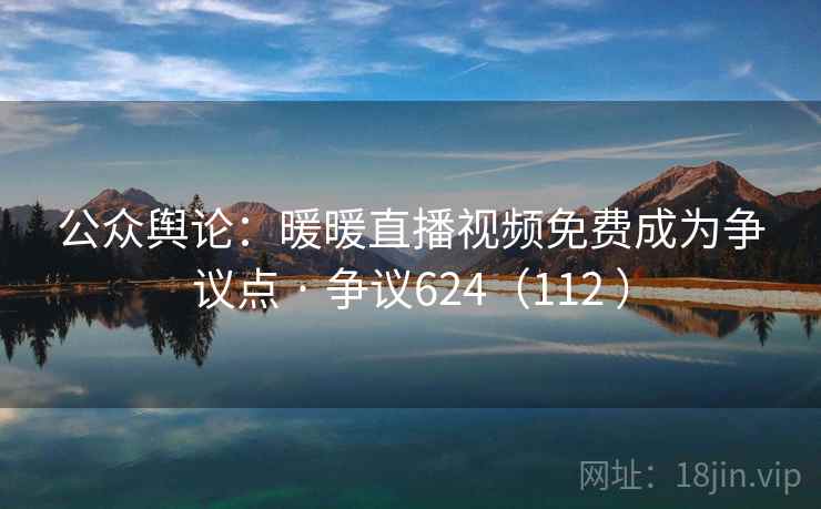 公众舆论：暖暖直播视频免费成为争议点 · 争议624（112 ）  第2张
