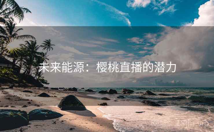 未来能源：樱桃直播的潜力